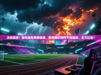 决战巅峰：当热血与荣耀碰撞，看英雄们如何不惧强敌，全力以赴！