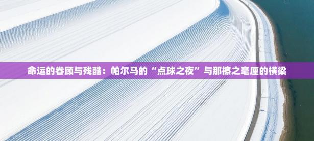 命运的眷顾与残酷：帕尔马的“点球之夜”与那擦之毫厘的横梁