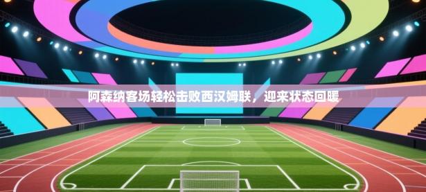 阿森纳客场轻松击败西汉姆联，迎来状态回暖