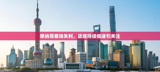 摩纳哥客场失利，战绩持续低迷引关注