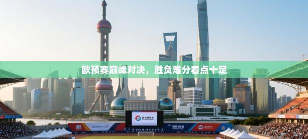 欧预赛巅峰对决，胜负难分看点十足
