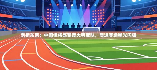 剑指东京：中国悍将盛赞澳大利亚队，奥运赛场星光闪耀