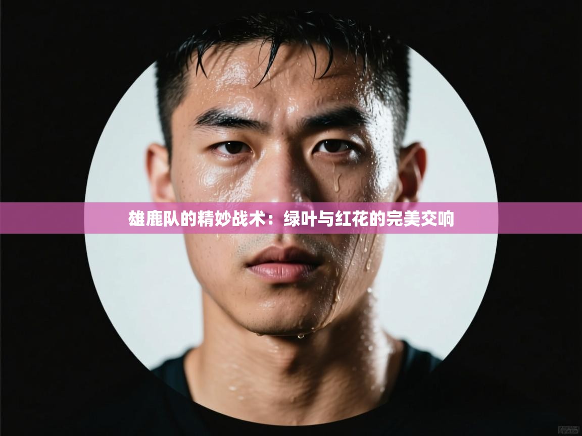 雄鹿队的精妙战术:绿叶与红花的完美交响 第2张