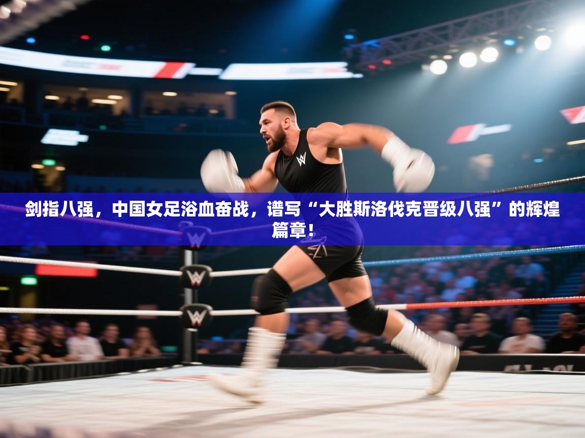 剑指八强，中国女足浴血奋战，谱写“大胜斯洛伐克晋级八强”的辉煌篇章！  第2张