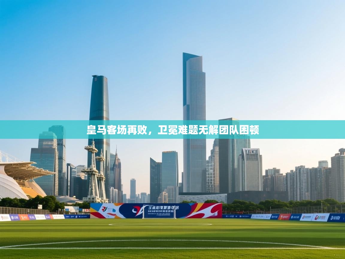 皇马客场再败，卫冕难题无解团队困顿  第2张